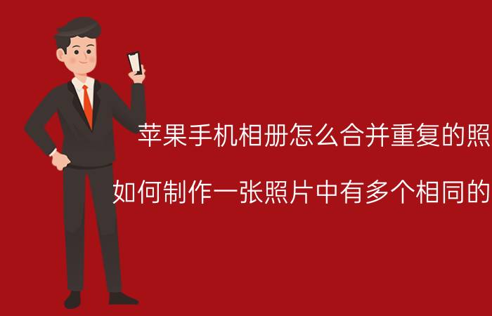 苹果手机相册怎么合并重复的照片 如何制作一张照片中有多个相同的自己？